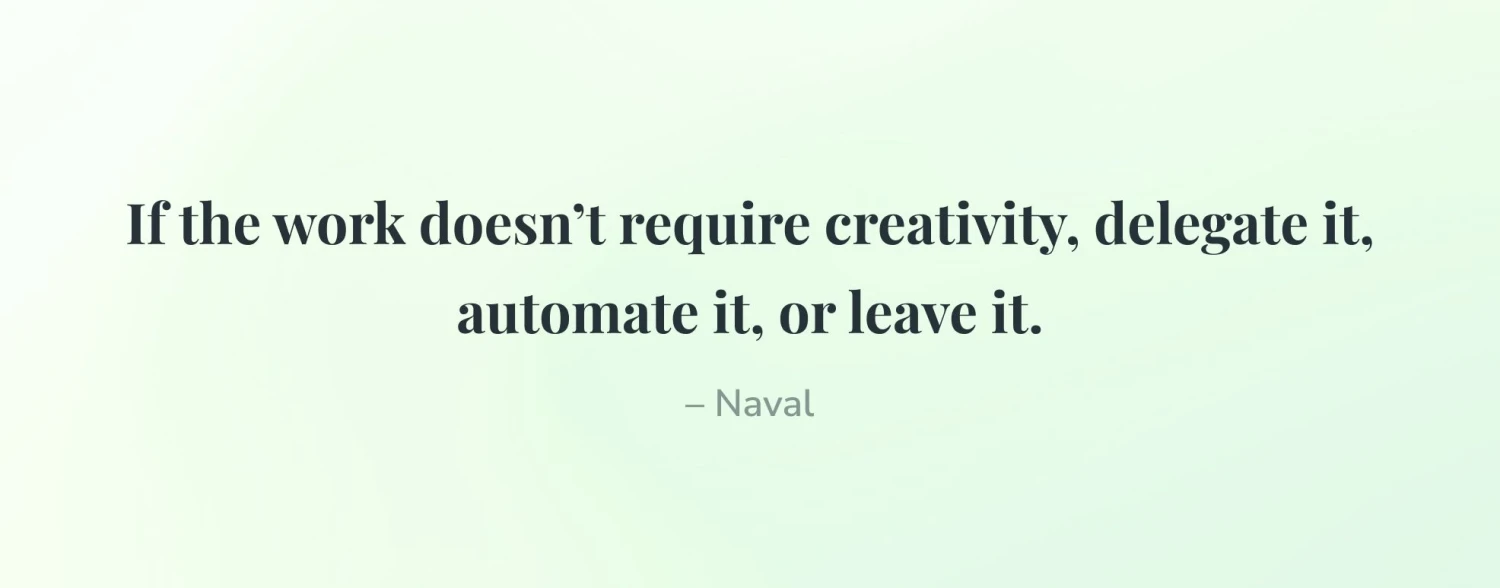 If the work doesn't require creativity, delegate it, automate it, or leave it